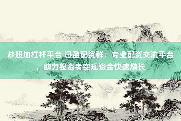 炒股加杠桿平臺 迅盈配資群：專業(yè)配資交流平臺，助力投資者實現資金快速增長