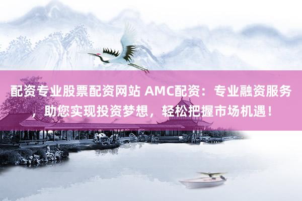 配資專業(yè)股票配資網(wǎng)站 AMC配資：專業(yè)融資服務，助您實現(xiàn)投資夢想，輕松把握市場機遇！