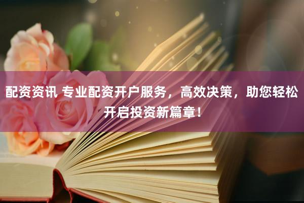 配資資訊 專業(yè)配資開戶服務(wù)，高效決策，助您輕松開啟投資新篇章！
