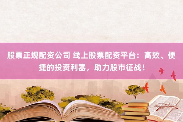 股票正規(guī)配資公司 線上股票配資平臺：高效、便捷的投資利器，助力股市征戰(zhàn)！
