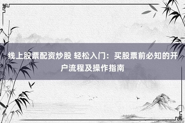 線上股票配資炒股 輕松入門：買股票前必知的開戶流程及操作指南