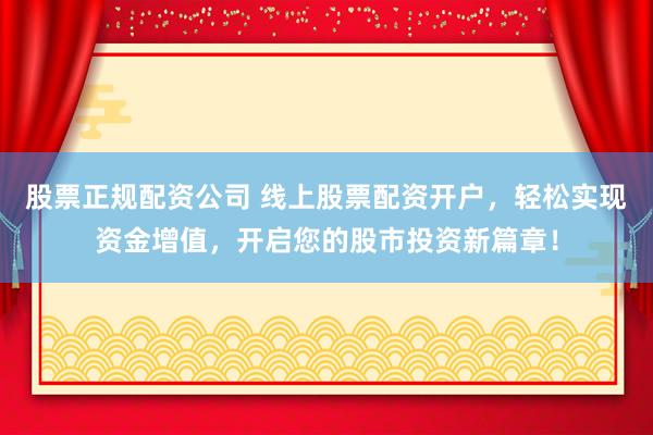 股票正規(guī)配資公司 線上股票配資開戶，輕松實(shí)現(xiàn)資金增值，開啟您的股市投資新篇章！
