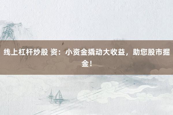線上杠桿炒股 資：小資金撬動大收益，助您股市掘金！