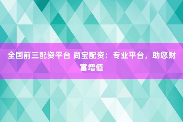 全國(guó)前三配資平臺(tái) 尚寶配資：專(zhuān)業(yè)平臺(tái)，助您財(cái)富增值