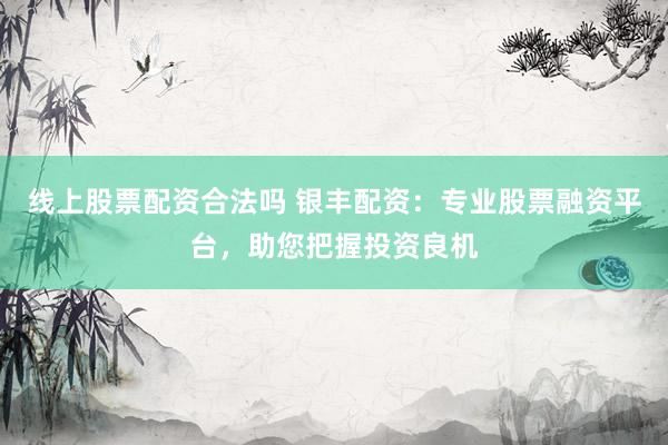 線上股票配資合法嗎 銀豐配資：專業(yè)股票融資平臺(tái)，助您把握投資良機(jī)