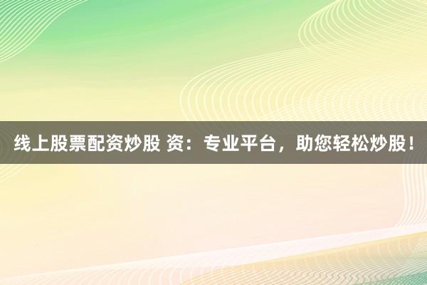 線上股票配資炒股 資：專業(yè)平臺(tái)，助您輕松炒股！