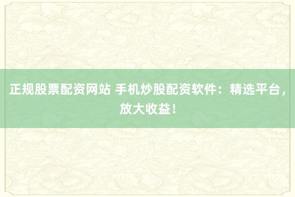 正規(guī)股票配資網站 手機炒股配資軟件：精選平臺，放大收益！
