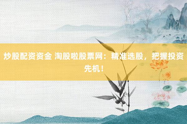 炒股配資資金 淘股啦股票網(wǎng)：精準(zhǔn)選股，把握投資先機(jī)！