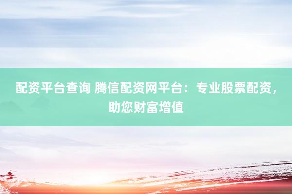 配資平臺(tái)查詢 騰信配資網(wǎng)平臺(tái)：專業(yè)股票配資，助您財(cái)富增值