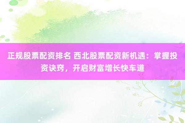 正規(guī)股票配資排名 西北股票配資新機(jī)遇：掌握投資訣竅，開啟財(cái)富增長(zhǎng)快車道