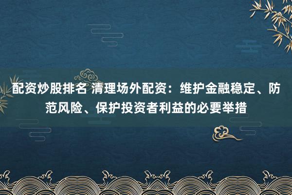 配資炒股排名 清理場外配資：維護金融穩(wěn)定、防范風險、保護投資者利益的必要舉措