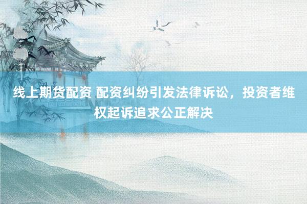 線上期貨配資 配資糾紛引發(fā)法律訴訟，投資者維權(quán)起訴追求公正解決