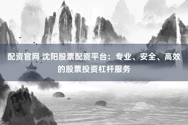 配資官網(wǎng) 沈陽股票配資平臺(tái)：專業(yè)、安全、高效的股票投資杠桿服務(wù)