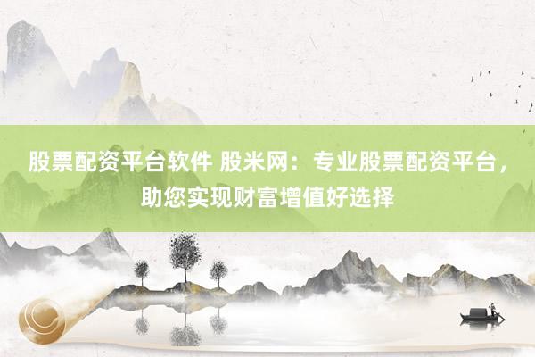 股票配資平臺(tái)軟件 股米網(wǎng)：專業(yè)股票配資平臺(tái)，助您實(shí)現(xiàn)財(cái)富增值好選擇
