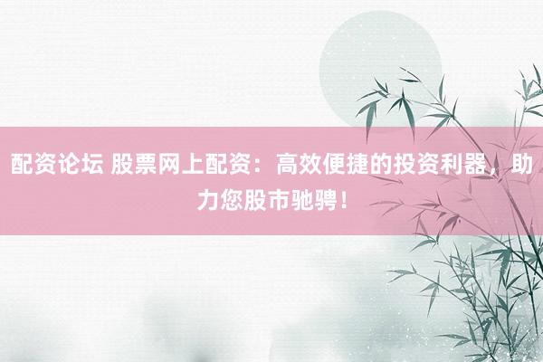配資論壇 股票網(wǎng)上配資：高效便捷的投資利器，助力您股市馳騁！