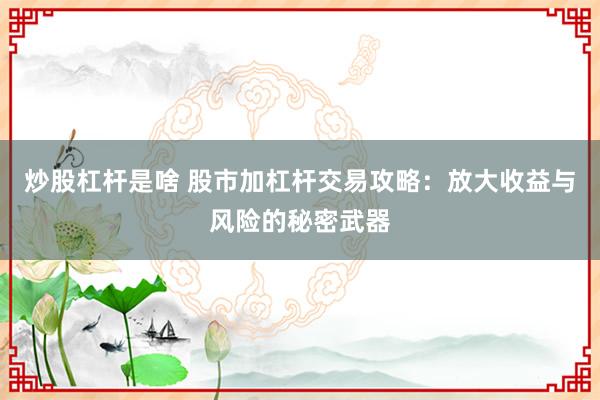 炒股杠桿是啥 股市加杠桿交易攻略：放大收益與風(fēng)險的秘密武器