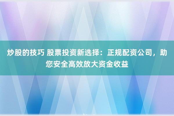 炒股的技巧 股票投資新選擇：正規(guī)配資公司，助您安全高效放大資金收益