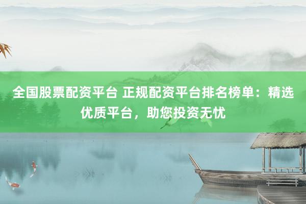 全國股票配資平臺 正規(guī)配資平臺排名榜單：精選優(yōu)質(zhì)平臺，助您投資無憂