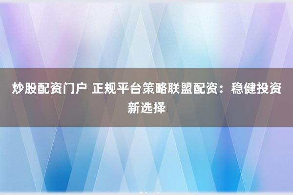 炒股配資門戶 正規(guī)平臺(tái)策略聯(lián)盟配資：穩(wěn)健投資新選擇