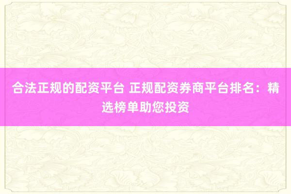 合法正規(guī)的配資平臺(tái) 正規(guī)配資券商平臺(tái)排名：精選榜單助您投資