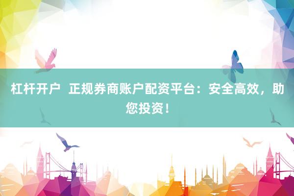 杠桿開戶  正規(guī)券商賬戶配資平臺：安全高效，助您投資！