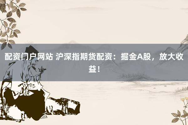 配資門戶網(wǎng)站 滬深指期貨配資：掘金A股，放大收益！