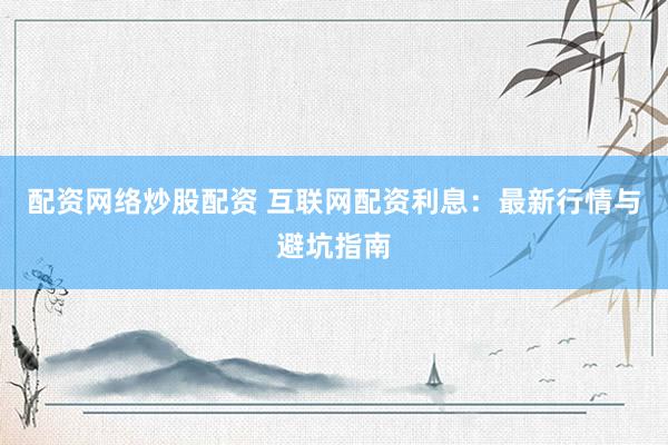 配資網(wǎng)絡(luò)炒股配資 互聯(lián)網(wǎng)配資利息：最新行情與避坑指南