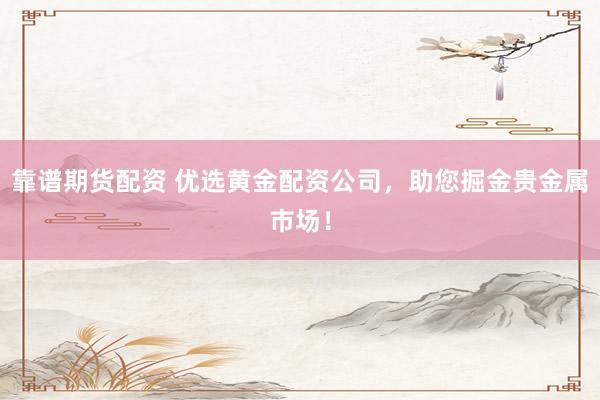 靠譜期貨配資 優(yōu)選黃金配資公司，助您掘金貴金屬市場！