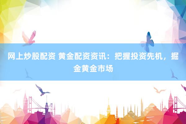 網(wǎng)上炒股配資 黃金配資資訊：把握投資先機，掘金黃金市場