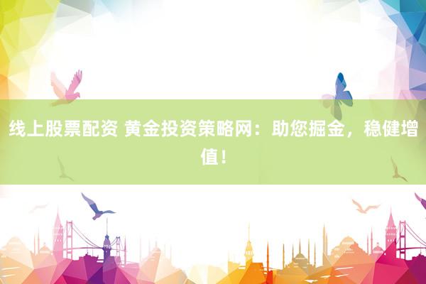 線上股票配資 黃金投資策略網(wǎng)：助您掘金，穩(wěn)健增值！