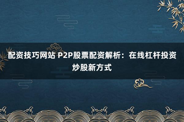 配資技巧網(wǎng)站 P2P股票配資解析：在線杠桿投資炒股新方式