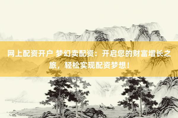 網(wǎng)上配資開戶 夢(mèng)幻賣配資：開啟您的財(cái)富增長之旅，輕松實(shí)現(xiàn)配資夢(mèng)想！