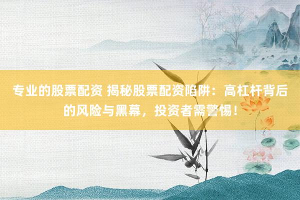專業(yè)的股票配資 揭秘股票配資陷阱：高杠桿背后的風(fēng)險與黑幕，投資者需警惕！