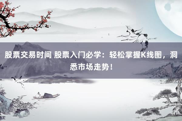 股票交易時間 股票入門必學(xué)：輕松掌握K線圖，洞悉市場走勢！
