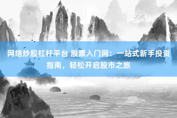 網(wǎng)絡(luò)炒股杠桿平臺 股票入門網(wǎng)：一站式新手投資指南，輕松開啟股市之旅