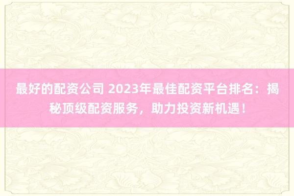最好的配資公司 2023年最佳配資平臺(tái)排名：揭秘頂級(jí)配資服務(wù)，助力投資新機(jī)遇！