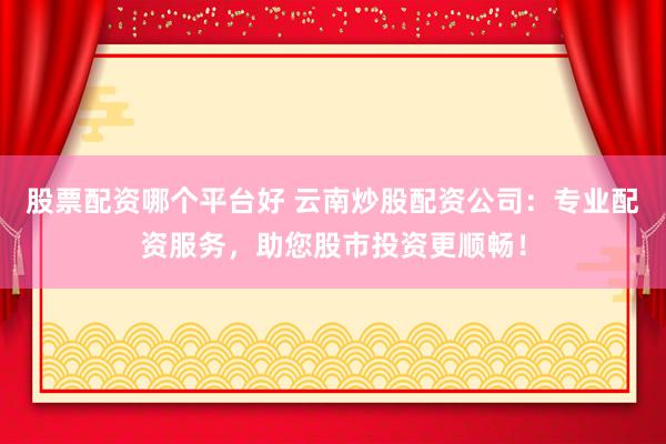 股票配資哪個平臺好 云南炒股配資公司：專業(yè)配資服務(wù)，助您股市投資更順暢！