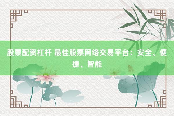 股票配資杠桿 最佳股票網(wǎng)絡(luò)交易平臺(tái)：安全、便捷、智能