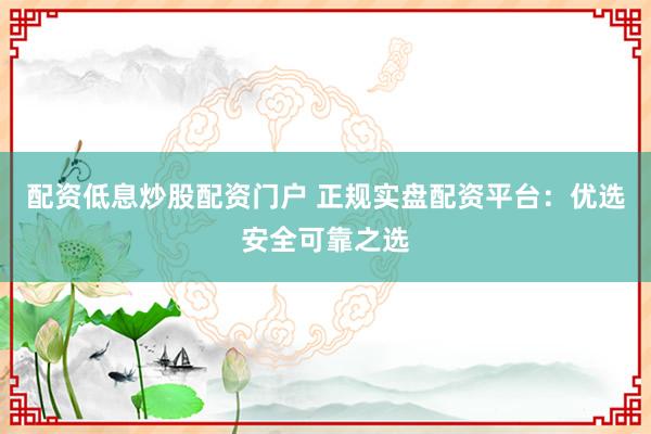 配資低息炒股配資門戶 正規(guī)實盤配資平臺：優(yōu)選安全可靠之選