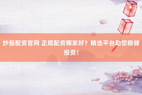 炒股配資官網(wǎng) 正規(guī)配資哪家好？精選平臺助您穩(wěn)健投資！