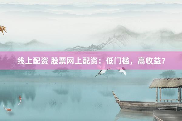 線上配資 股票網(wǎng)上配資：低門檻，高收益？