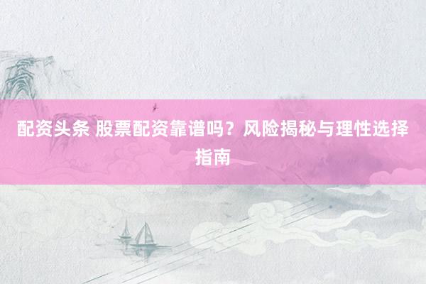 配資頭條 股票配資靠譜嗎？風(fēng)險(xiǎn)揭秘與理性選擇指南
