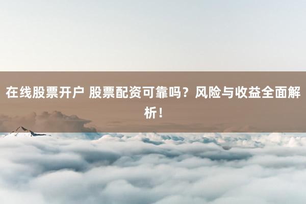 在線股票開戶 股票配資可靠嗎？風險與收益全面解析！