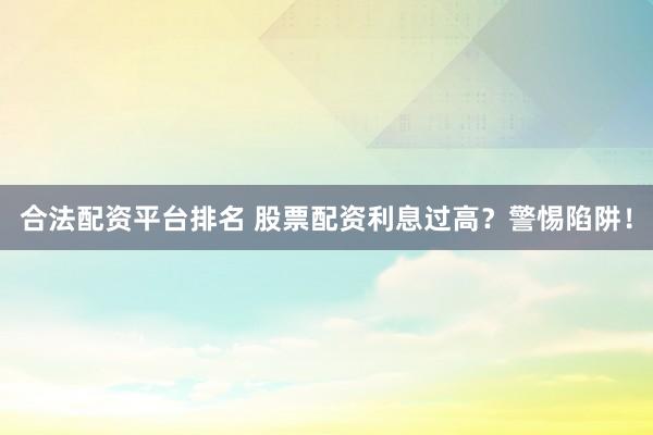 合法配資平臺排名 股票配資利息過高？警惕陷阱！