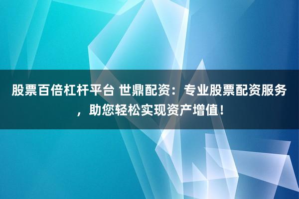 股票百倍杠桿平臺(tái) 世鼎配資：專業(yè)股票配資服務(wù)，助您輕松實(shí)現(xiàn)資產(chǎn)增值！