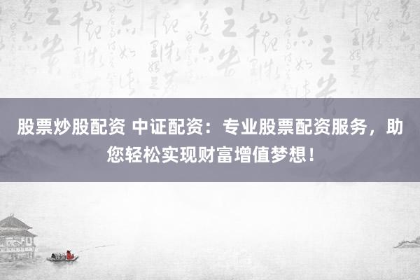股票炒股配資 中證配資：專業(yè)股票配資服務(wù)，助您輕松實(shí)現(xiàn)財富增值夢想！