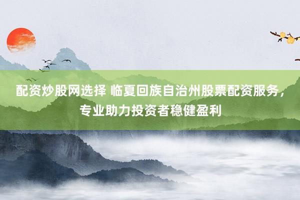 配資炒股網(wǎng)選擇 臨夏回族自治州股票配資服務(wù)，專業(yè)助力投資者穩(wěn)健盈利