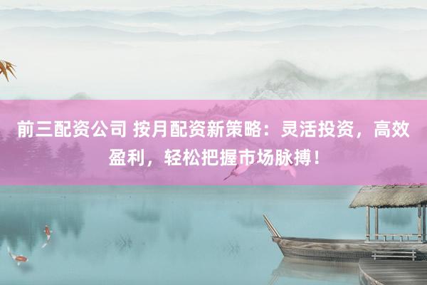 前三配資公司 按月配資新策略：靈活投資，高效盈利，輕松把握市場(chǎng)脈搏！