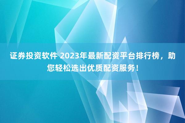 證券投資軟件 2023年最新配資平臺(tái)排行榜，助您輕松選出優(yōu)質(zhì)配資服務(wù)！