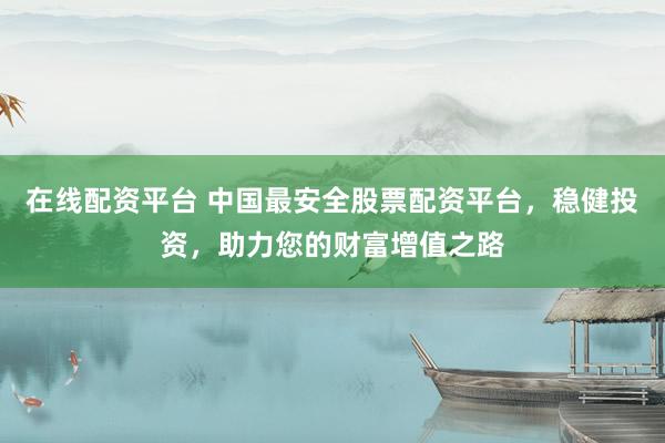 在線配資平臺(tái) 中國(guó)最安全股票配資平臺(tái)，穩(wěn)健投資，助力您的財(cái)富增值之路